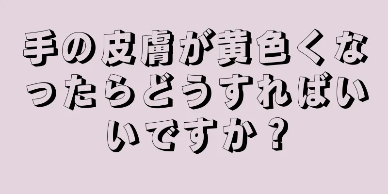 手の皮膚が黄色くなったらどうすればいいですか？