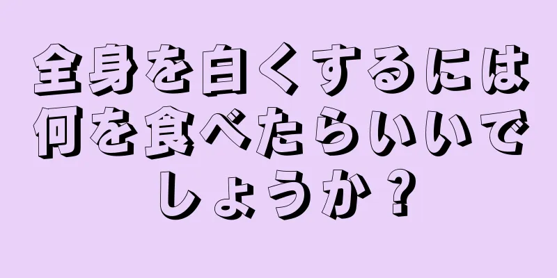 全身を白くするには何を食べたらいいでしょうか？
