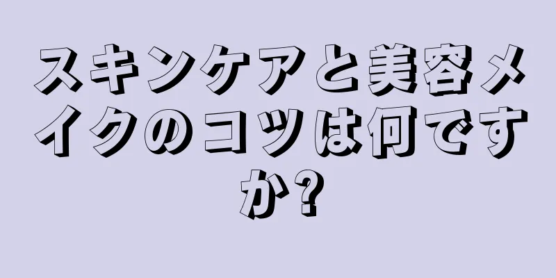 スキンケアと美容メイクのコツは何ですか?