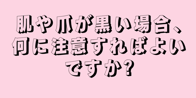 肌や爪が黒い場合、何に注意すればよいですか?