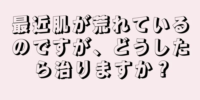 最近肌が荒れているのですが、どうしたら治りますか？