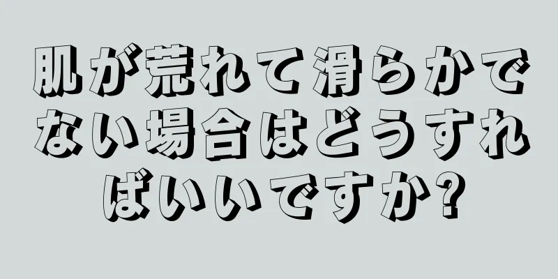 肌が荒れて滑らかでない場合はどうすればいいですか?