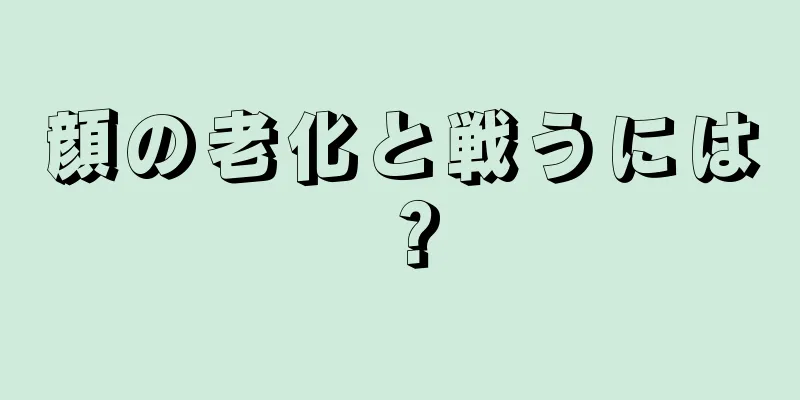 顔の老化と戦うには？