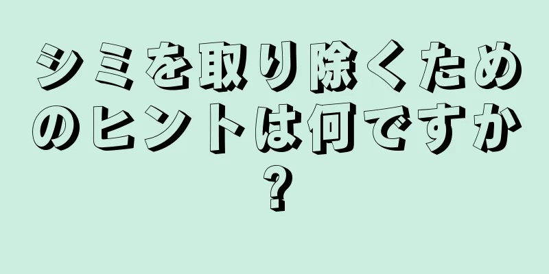 シミを取り除くためのヒントは何ですか?
