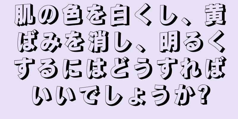 肌の色を白くし、黄ばみを消し、明るくするにはどうすればいいでしょうか?