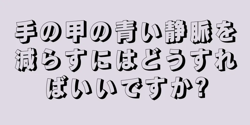 手の甲の青い静脈を減らすにはどうすればいいですか?
