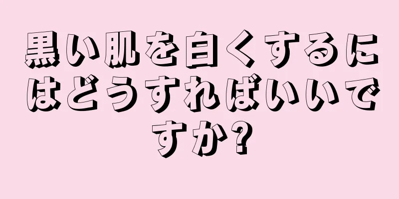 黒い肌を白くするにはどうすればいいですか?