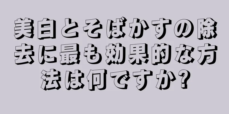 美白とそばかすの除去に最も効果的な方法は何ですか?