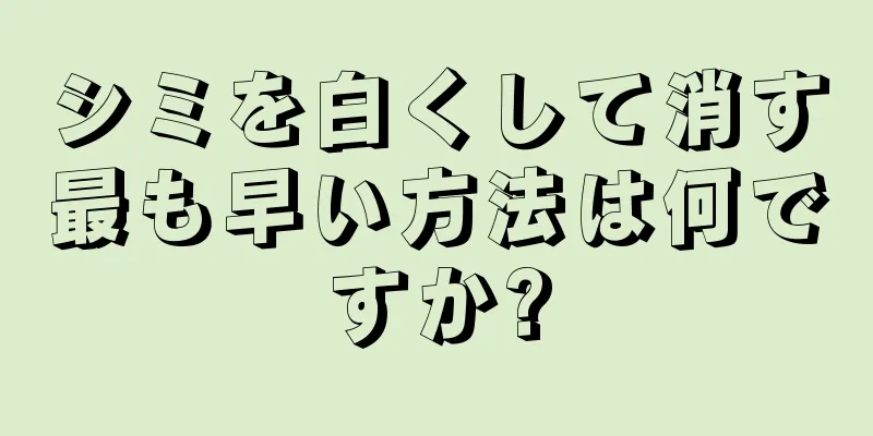 シミを白くして消す最も早い方法は何ですか?