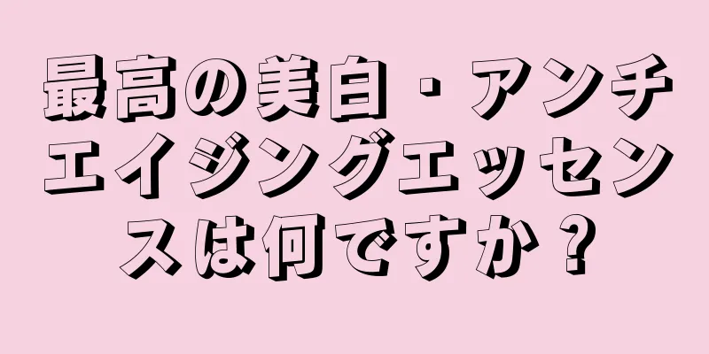 最高の美白・アンチエイジングエッセンスは何ですか？