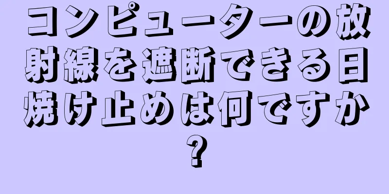 コンピューターの放射線を遮断できる日焼け止めは何ですか?