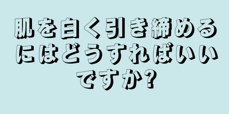 肌を白く引き締めるにはどうすればいいですか?