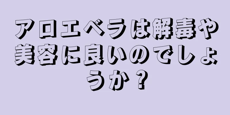 アロエベラは解毒や美容に良いのでしょうか？