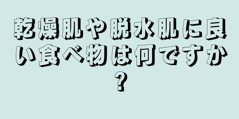 乾燥肌や脱水肌に良い食べ物は何ですか?