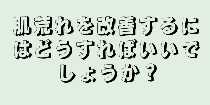 肌荒れを改善するにはどうすればいいでしょうか？