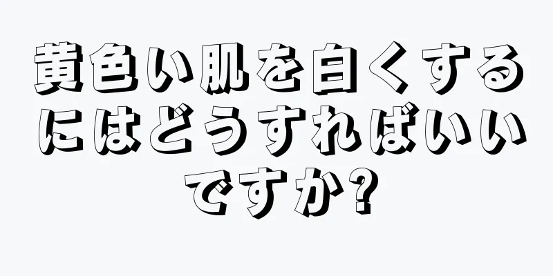 黄色い肌を白くするにはどうすればいいですか?