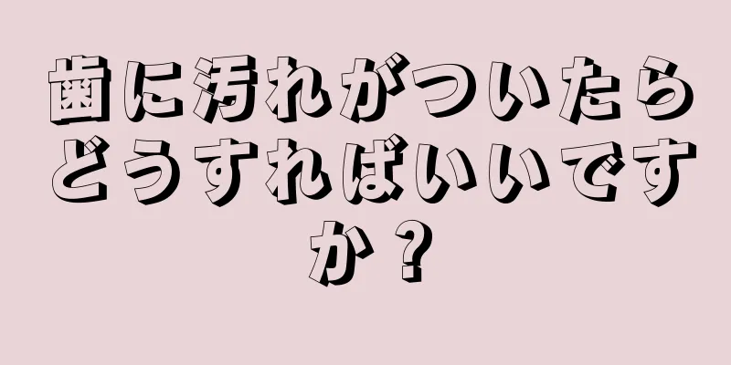 歯に汚れがついたらどうすればいいですか？