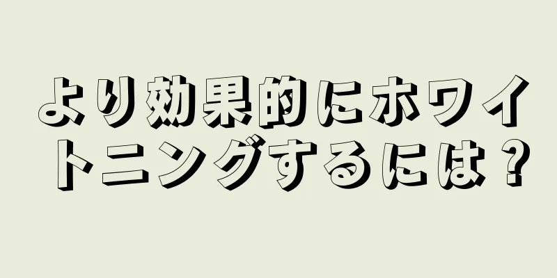より効果的にホワイトニングするには？
