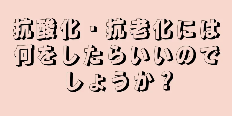 抗酸化・抗老化には何をしたらいいのでしょうか？