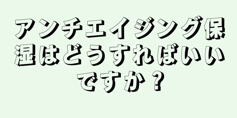 アンチエイジング保湿はどうすればいいですか？