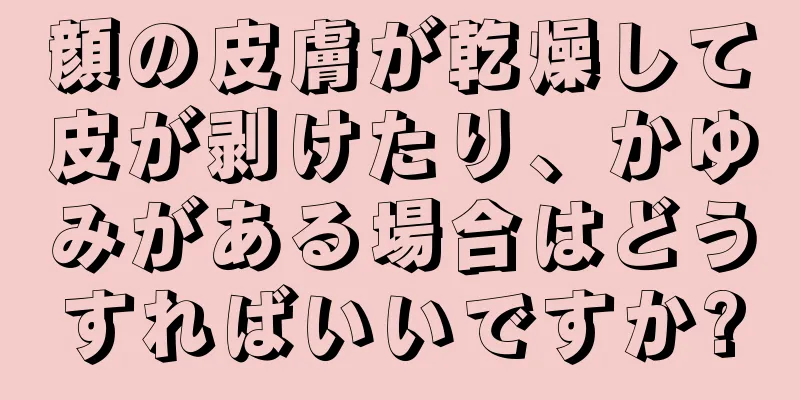 顔の皮膚が乾燥して皮が剥けたり、かゆみがある場合はどうすればいいですか?