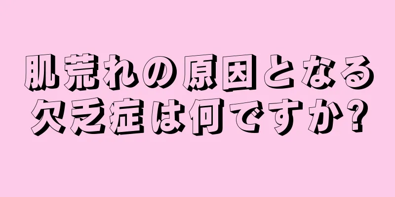 肌荒れの原因となる欠乏症は何ですか?