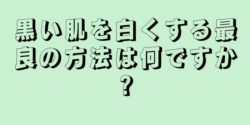 黒い肌を白くする最良の方法は何ですか?
