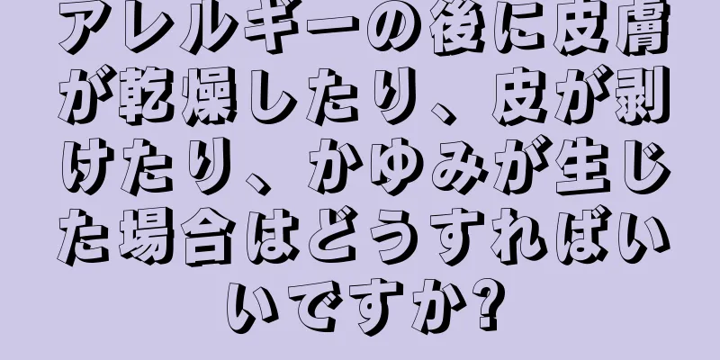 アレルギーの後に皮膚が乾燥したり、皮が剥けたり、かゆみが生じた場合はどうすればいいですか?