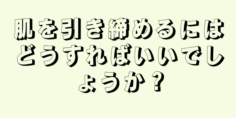 肌を引き締めるにはどうすればいいでしょうか？