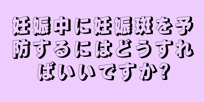 妊娠中に妊娠斑を予防するにはどうすればいいですか?