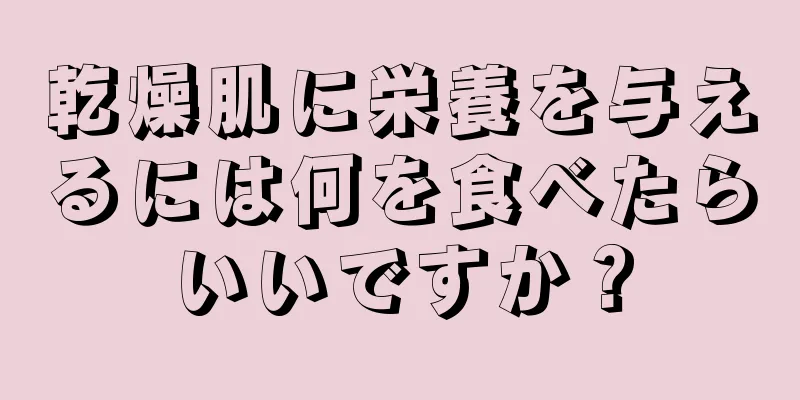 乾燥肌に栄養を与えるには何を食べたらいいですか？