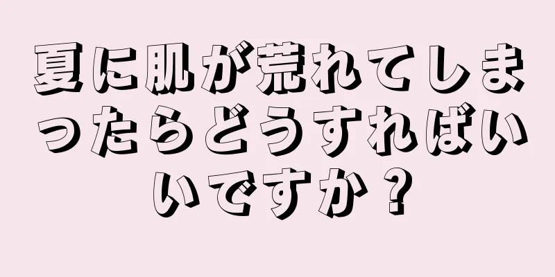 夏に肌が荒れてしまったらどうすればいいですか？
