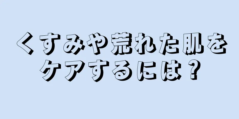 くすみや荒れた肌をケアするには？
