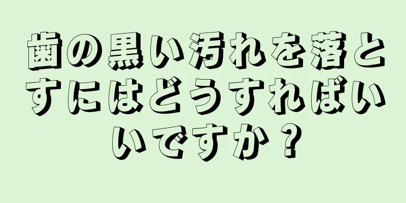 歯の黒い汚れを落とすにはどうすればいいですか？