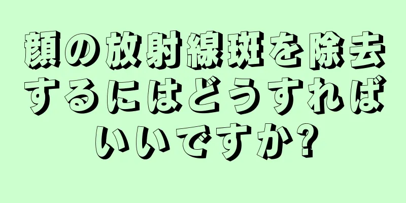 顔の放射線斑を除去するにはどうすればいいですか?