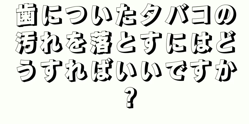 歯についたタバコの汚れを落とすにはどうすればいいですか？