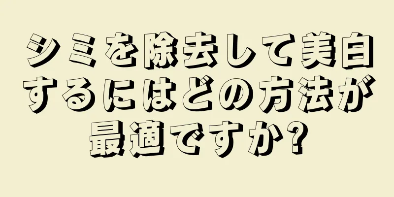 シミを除去して美白するにはどの方法が最適ですか?