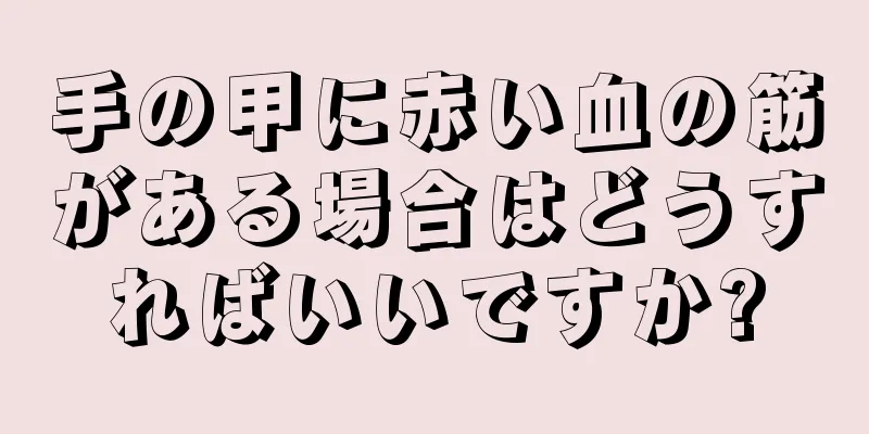 手の甲に赤い血の筋がある場合はどうすればいいですか?