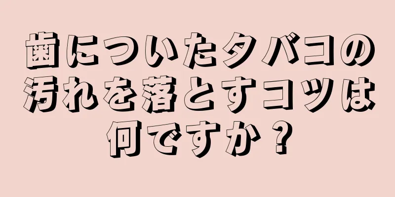歯についたタバコの汚れを落とすコツは何ですか？