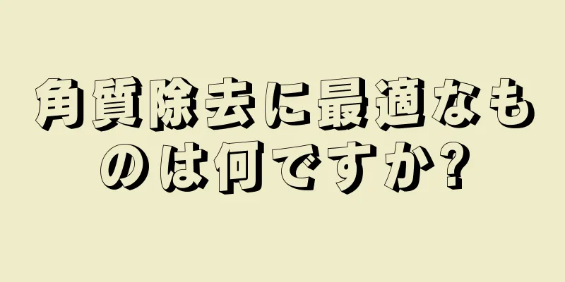 角質除去に最適なものは何ですか?