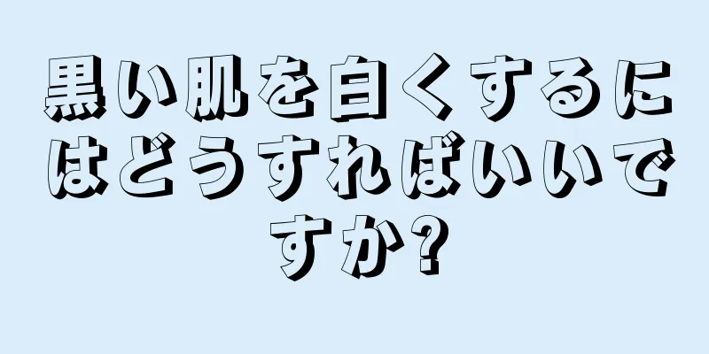 黒い肌を白くするにはどうすればいいですか?