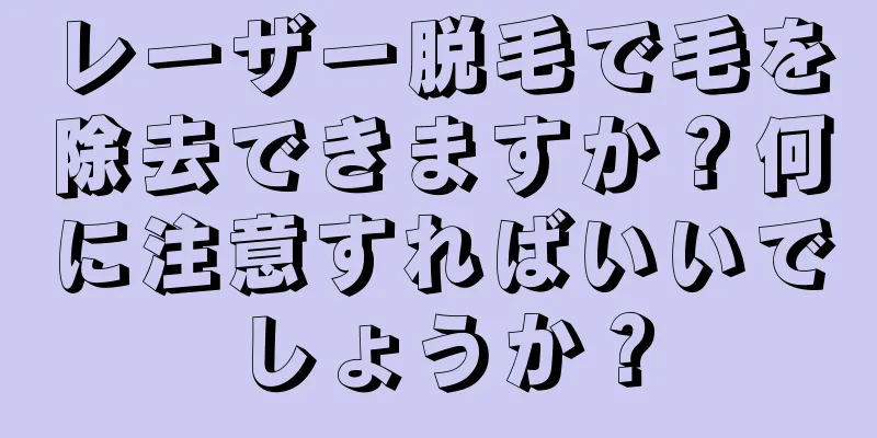 レーザー脱毛で毛を除去できますか？何に注意すればいいでしょうか？