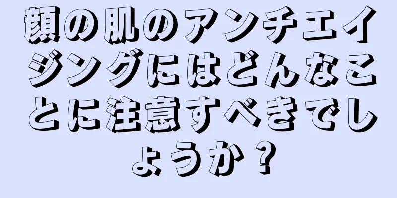 顔の肌のアンチエイジングにはどんなことに注意すべきでしょうか？