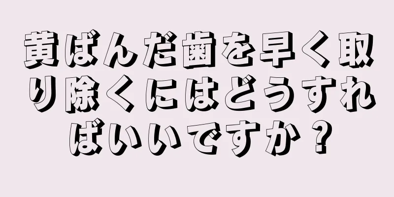 黄ばんだ歯を早く取り除くにはどうすればいいですか？
