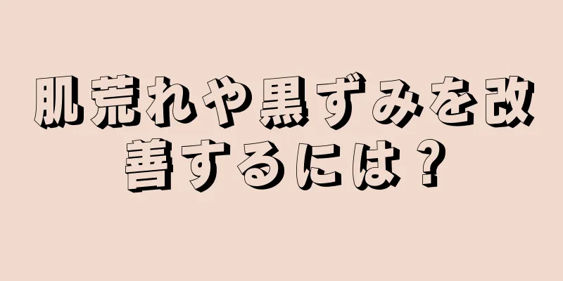 肌荒れや黒ずみを改善するには？
