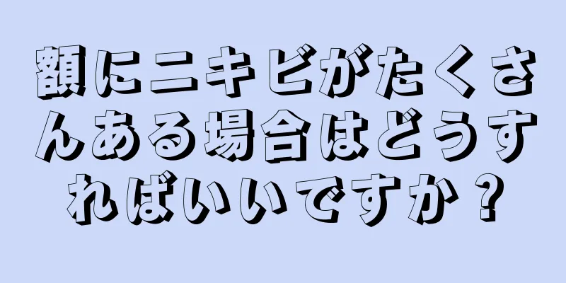 額にニキビがたくさんある場合はどうすればいいですか？