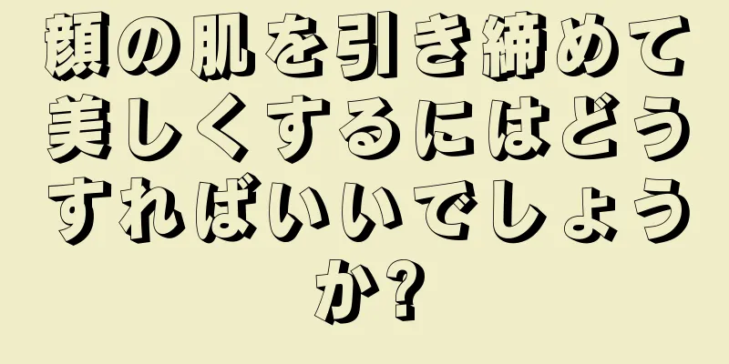顔の肌を引き締めて美しくするにはどうすればいいでしょうか?