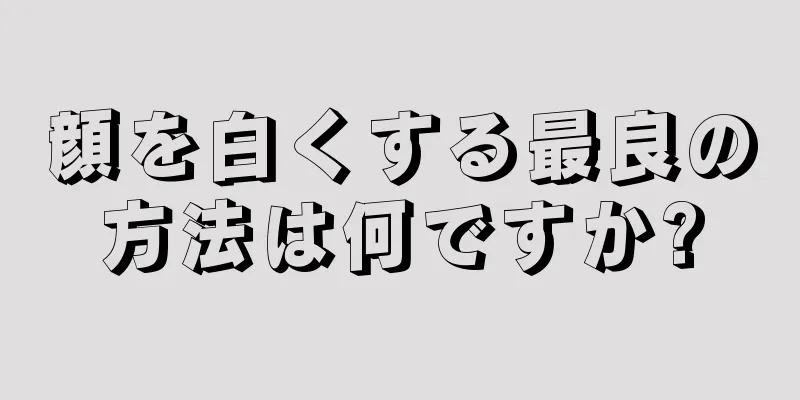 顔を白くする最良の方法は何ですか?