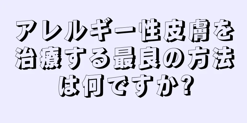 アレルギー性皮膚を治療する最良の方法は何ですか?
