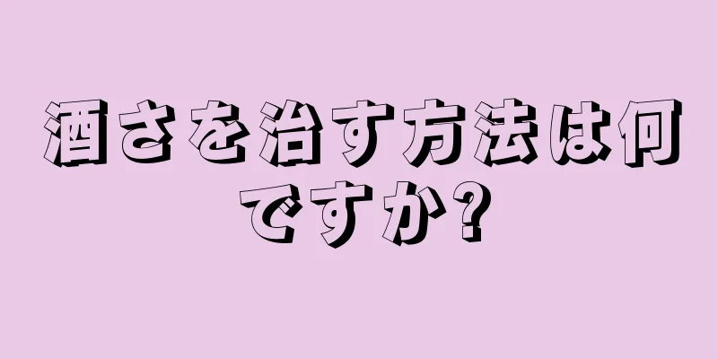 酒さを治す方法は何ですか?